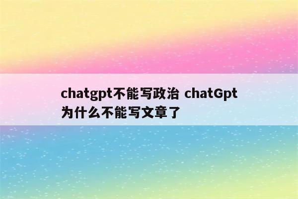 chatgpt不能写政治 chatGpt为什么不能写文章了