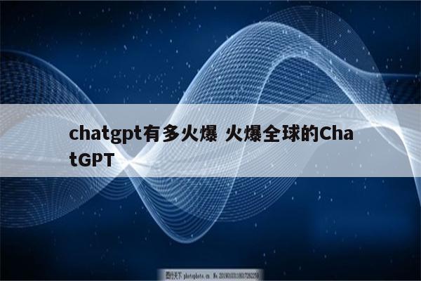 chatgpt有多火爆 火爆全球的ChatGPT