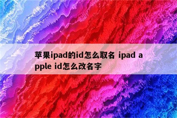 苹果ipad的id怎么取名 ipad apple id怎么改名字