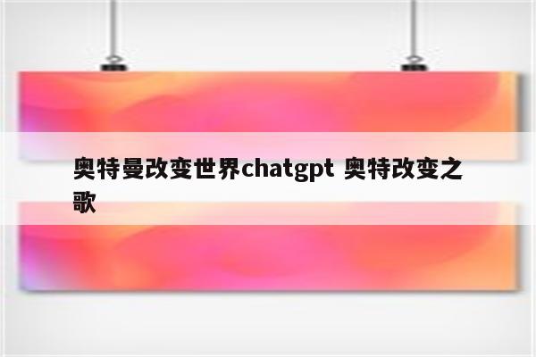 奥特曼改变世界chatgpt 奥特改变之歌