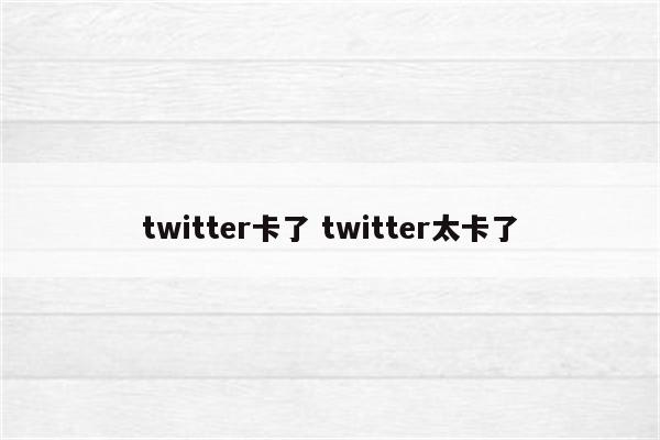 twitter卡了 twitter太卡了