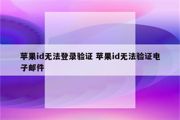 苹果id无法登录验证 苹果id无法验证电子邮件