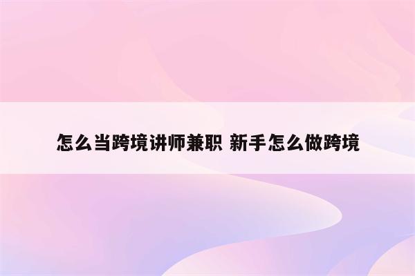 怎么当跨境讲师兼职 新手怎么做跨境