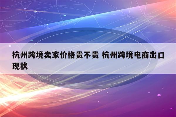 杭州跨境卖家价格贵不贵 杭州跨境电商出口现状