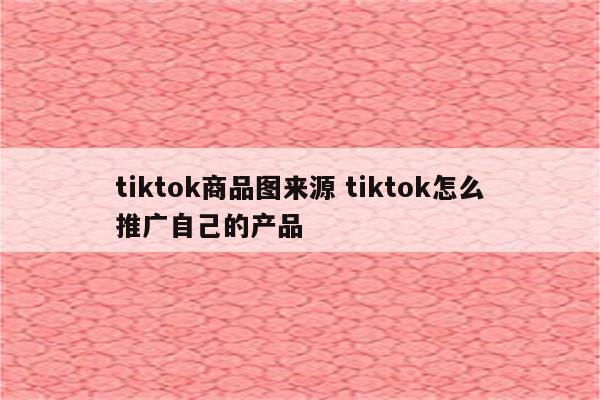 tiktok商品图来源 tiktok怎么推广自己的产品