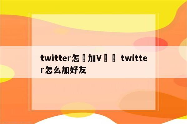 twitter怎麼加V認證 twitter怎么加好友