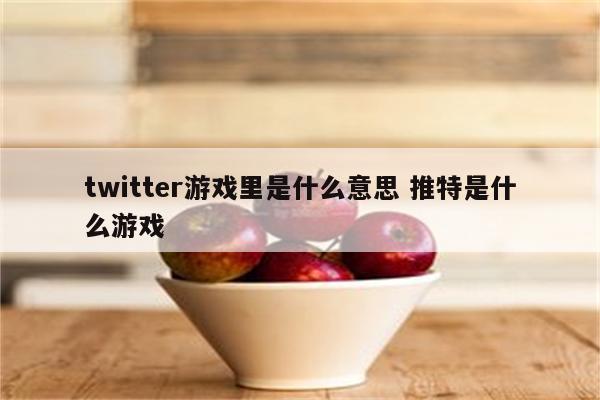 twitter游戏里是什么意思 推特是什么游戏