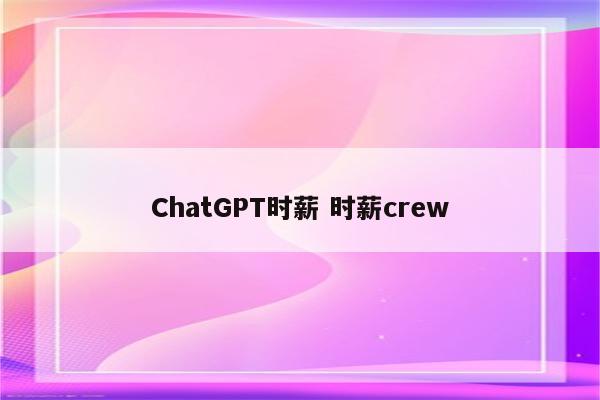 ChatGPT时薪 时薪crew