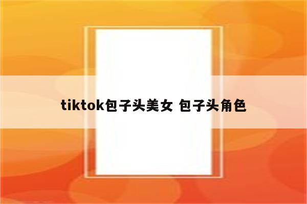 tiktok包子头美女 包子头角色