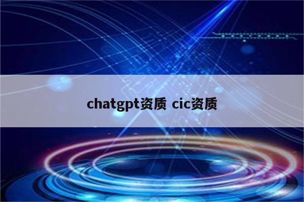 chatgpt资质 cic资质