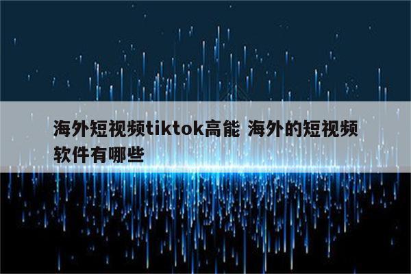 海外短视频tiktok高能 海外的短视频软件有哪些