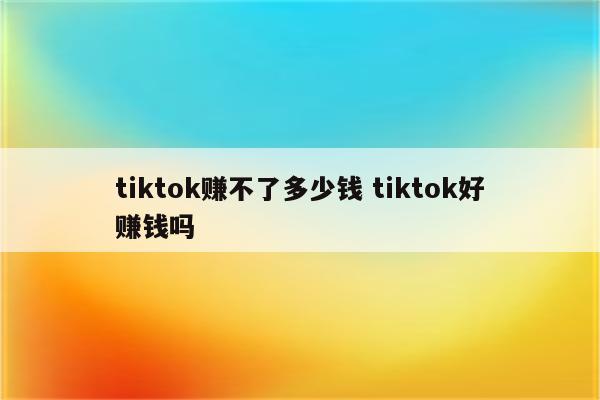 tiktok赚不了多少钱 tiktok好赚钱吗