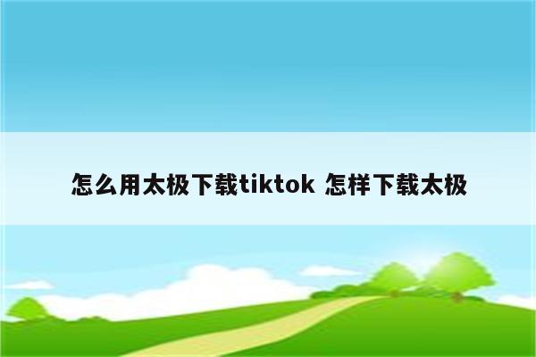 怎么用太极下载tiktok 怎样下载太极