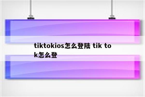 tiktokios怎么登陆 tik tok怎么登