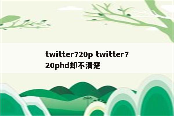 twitter720p twitter720phd却不清楚