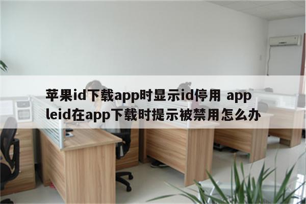 苹果id下载app时显示id停用 appleid在app下载时提示被禁用怎么办