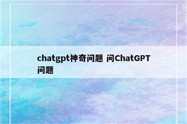 chatgpt神奇问题 问ChatGPT问题