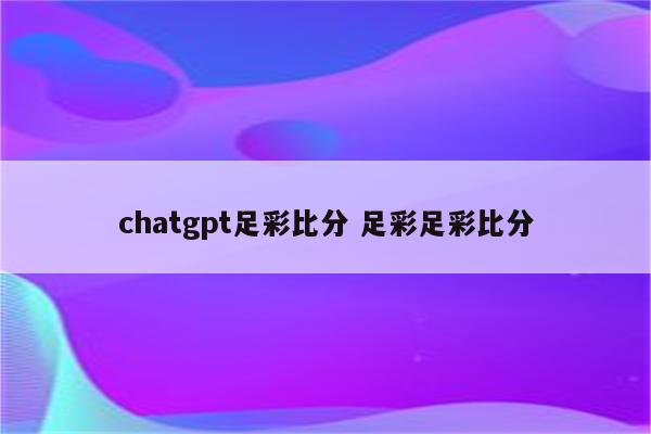 chatgpt足彩比分 足彩足彩比分