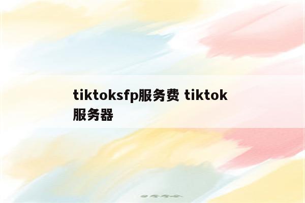 tiktoksfp服务费 tiktok 服务器