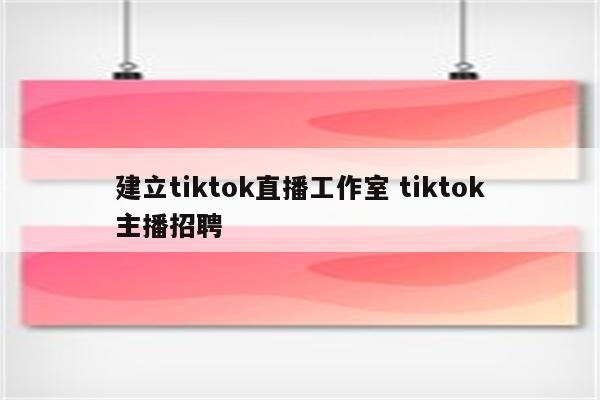 建立tiktok直播工作室 tiktok主播招聘