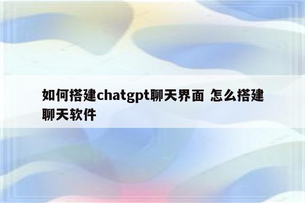 如何搭建chatgpt聊天界面 怎么搭建聊天软件