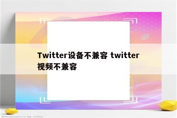 Twitter设备不兼容 twitter视频不兼容