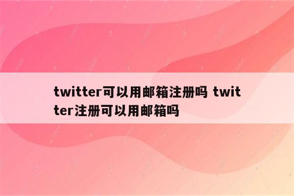 twitter可以用邮箱注册吗 twitter注册可以用邮箱吗