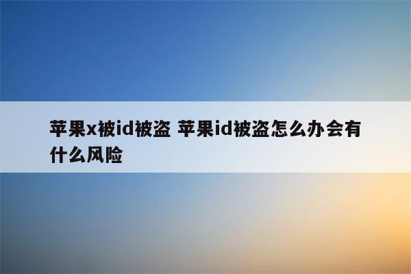 苹果x被id被盗 苹果id被盗怎么办会有什么风险