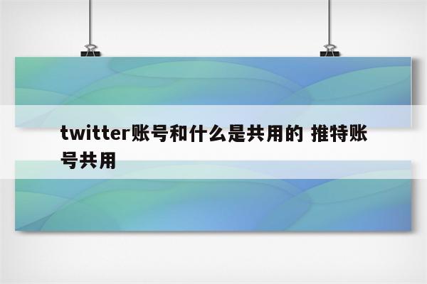 twitter账号和什么是共用的 推特账号共用