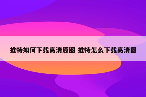 推特如何下载高清原图 推特怎么下载高清图