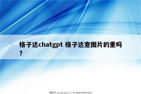 格子达chatgpt 格子达查图片的重吗?