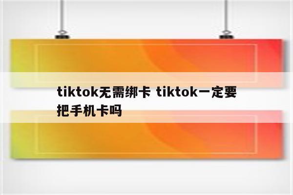 tiktok无需绑卡 tiktok一定要把手机卡吗