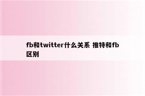 fb和twitter什么关系 推特和fb区别