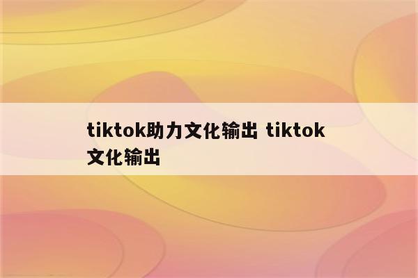 tiktok助力文化输出 tiktok 文化输出