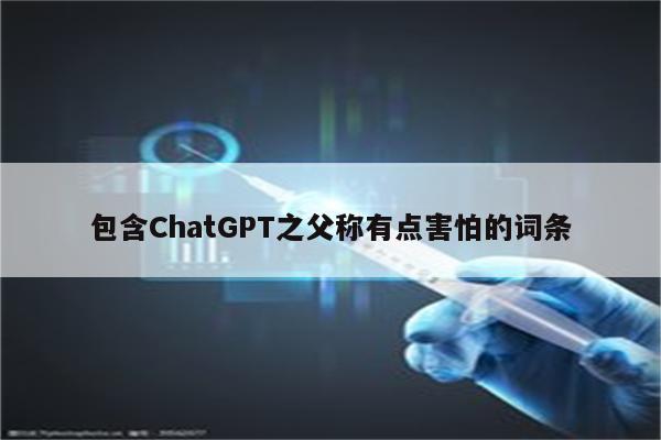 包含ChatGPT之父称有点害怕的词条