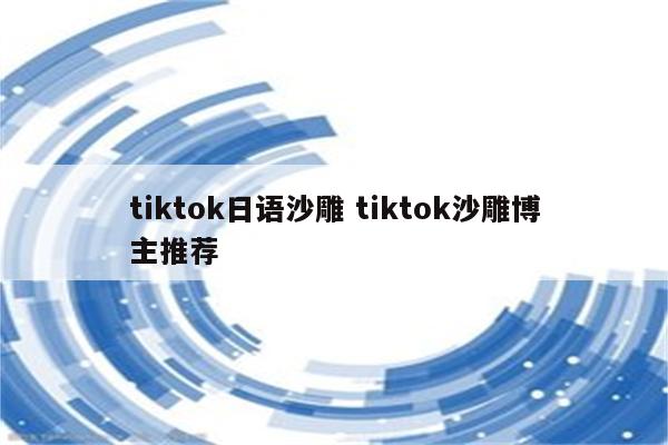 tiktok日语沙雕 tiktok沙雕博主推荐