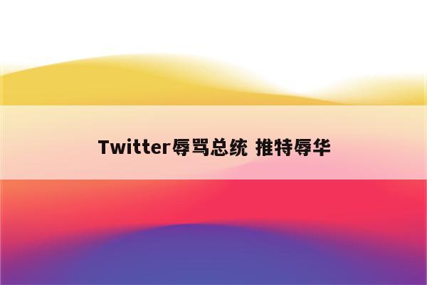 Twitter辱骂总统 推特辱华