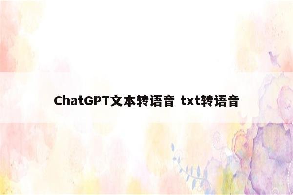 ChatGPT文本转语音 txt转语音