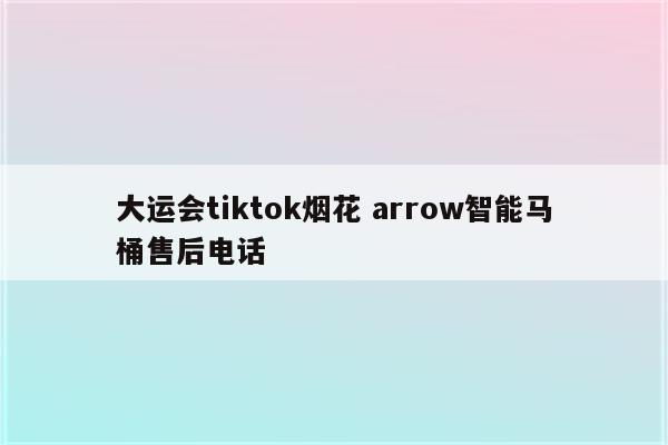 大运会tiktok烟花 arrow智能马桶售后电话