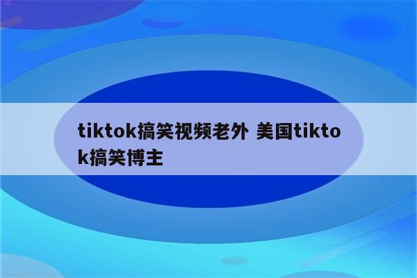 tiktok搞笑视频老外 美国tiktok搞笑博主