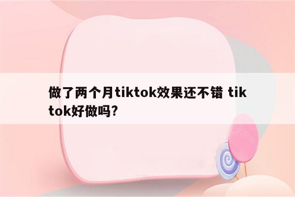 做了两个月tiktok效果还不错 tiktok好做吗?