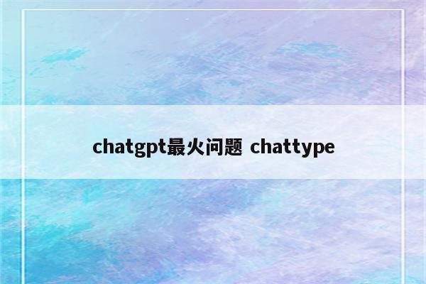 chatgpt最火问题 chattype