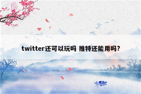 twitter还可以玩吗 推特还能用吗?