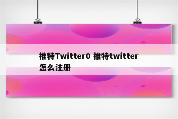 推特Twitter0 推特twitter怎么注册