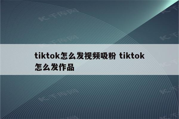 tiktok怎么发视频吸粉 tiktok怎么发作品