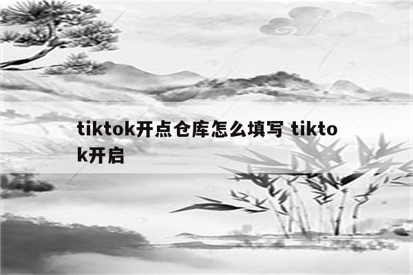 tiktok开点仓库怎么填写 tiktok开启