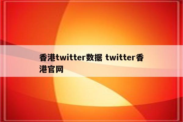 香港twitter数据 twitter香港官网