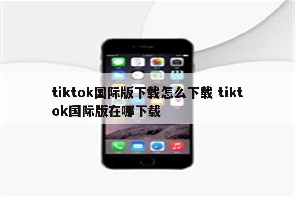 tiktok国际版下载怎么下载 tiktok国际版在哪下载