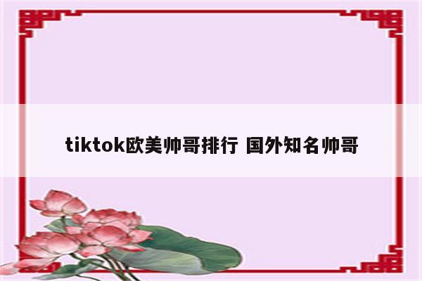 tiktok欧美帅哥排行 国外知名帅哥