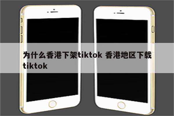 为什么香港下架tiktok 香港地区下载tiktok